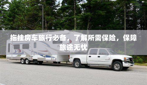 拖挂房车旅行必备知识,了解保险,无忧旅途保障攻略-图1 拖挂房车旅行必备知识,了解保险,无忧旅途保障攻略-图1