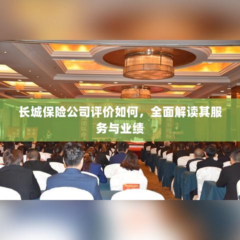 长城保险公司评价全面解析,服务质量与业绩表现深度探讨-图1 长城保险公司评价全面解析,服务质量与业绩表现深度探讨-图1