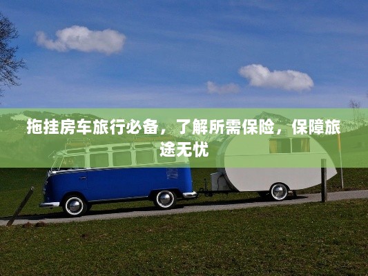 拖挂房车旅行必备知识,了解保险,无忧旅途保障攻略-图1 拖挂房车旅行必备知识,了解保险,无忧旅途保障攻略-图1