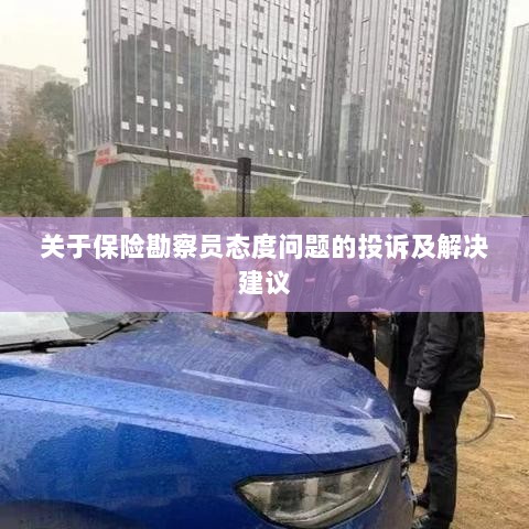 保险勘察员态度问题引发投诉,解决方案与建议-图1 保险勘察员态度问题引发投诉,解决方案与建议-图1