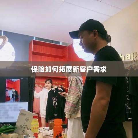 保险拓展新客户需求的策略与技巧-图1 保险拓展新客户需求的策略与技巧-图1