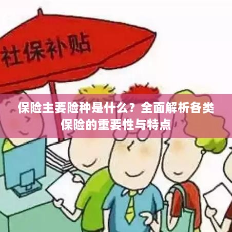 全面解析保险主要险种,了解各类保险的重要性与特点-图1 全面解析保险主要险种,了解各类保险的重要性与特点-图1