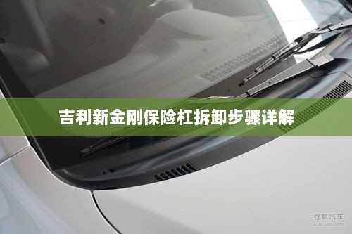 吉利新金刚保险杠拆卸步骤指南-图1 吉利新金刚保险杠拆卸步骤指南-图1