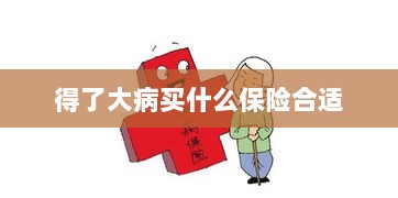 大病保险选择指南,如何选购合适的保险?-图1 大病保险选择指南,如何选购合适的保险?-图1
