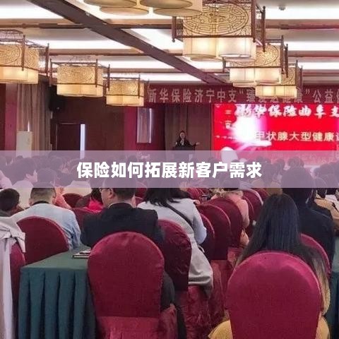 保险拓展新客户需求的策略与技巧-图1
