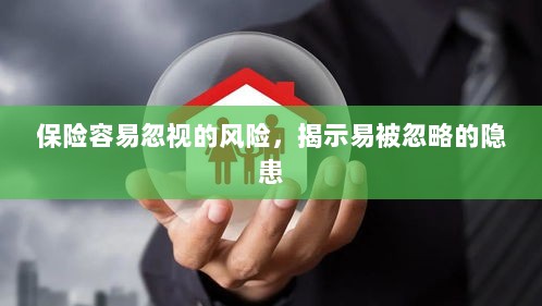 易被忽视的风险隐患揭秘,保险领域隐藏的潜在风险-图1 易被忽视的风险隐患揭秘,保险领域隐藏的潜在风险-图1