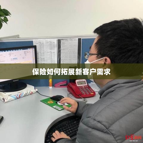 保险拓展新客户需求的策略与技巧-图1