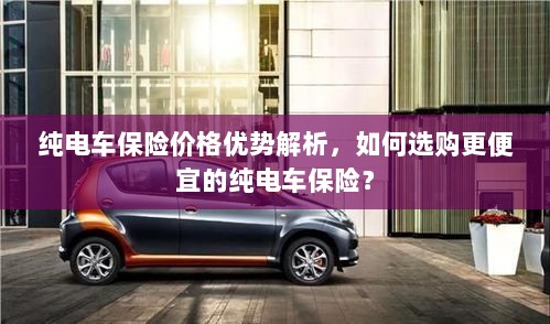 纯电车保险价格优势详解,如何选购更经济实惠的保险方案?-图1 纯电车保险价格优势详解,如何选购更经济实惠的保险方案?-图1