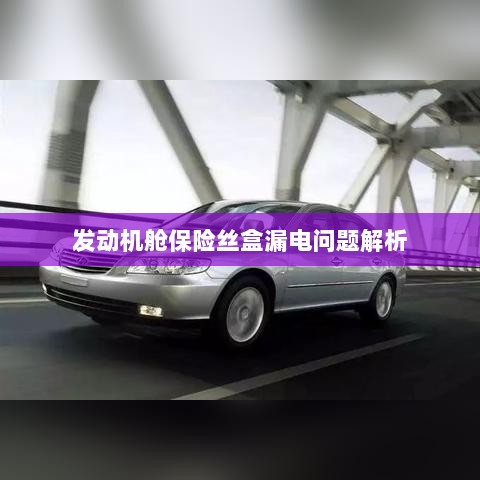 发动机舱保险丝盒漏电问题深度解析-图1 发动机舱保险丝盒漏电问题深度解析-图1