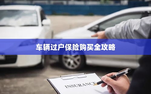 车辆过户保险购买指南,全攻略概览-图1 车辆过户保险购买指南,全攻略概览-图1