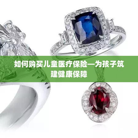 如何为孩子购买儿童医疗保险,构建健康保障之路-图1 如何为孩子购买儿童医疗保险,构建健康保障之路-图1
