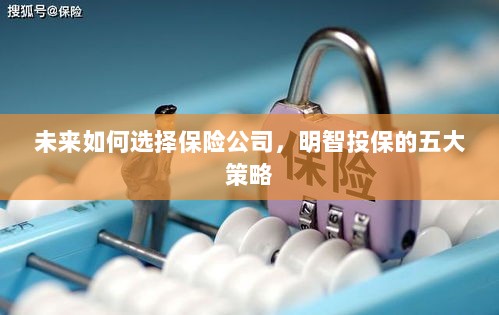 未来如何选择保险公司,五大明智投保策略指南-图1 未来如何选择保险公司,五大明智投保策略指南-图1