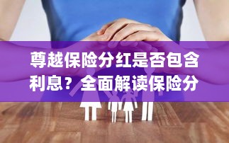 尊越保险分红详解，是否包含利息？全面解析保险分红与利息关联问题。-图1