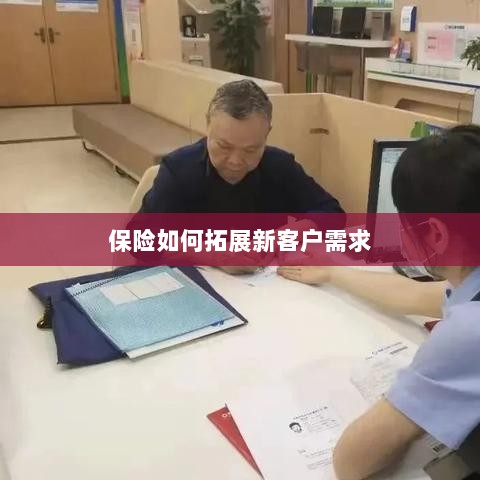 保险拓展新客户需求的策略与技巧-图1 保险拓展新客户需求的策略与技巧-图1