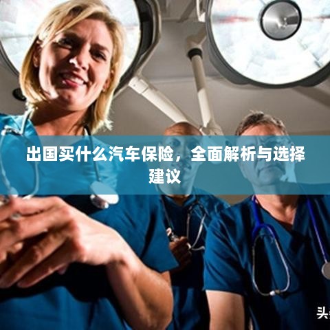 全面解析与选择建议,出国应购买哪些汽车保险?-图1 全面解析与选择建议,出国应购买哪些汽车保险?-图1