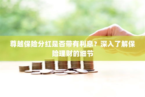尊越保险分红是否带息?全面解析保险理财细节-图1 尊越保险分红是否带息?全面解析保险理财细节-图1