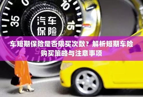 车短期保险的购买次数限制解析,策略、注意事项及建议购买指南-图1 车短期保险的购买次数限制解析,策略、注意事项及建议购买指南-图1