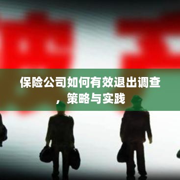 保险公司有效退出调查的策略与实践探讨-图1 保险公司有效退出调查的策略与实践探讨-图1