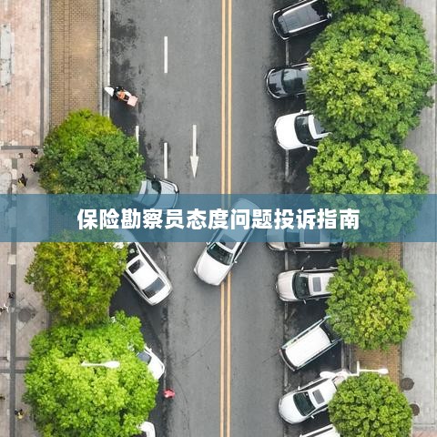 保险勘察员态度问题投诉解决指南-图1