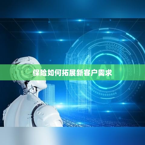 保险拓展新客户需求的策略与技巧-图1