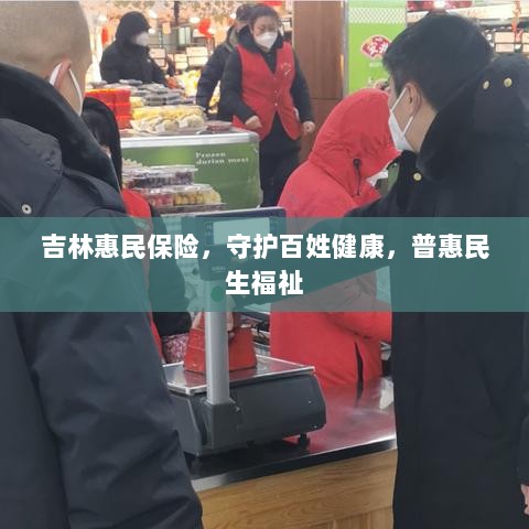 吉林惠民保险,守护百姓健康,普惠民生福祉保障-图1 吉林惠民保险,守护百姓健康,普惠民生福祉保障-图1