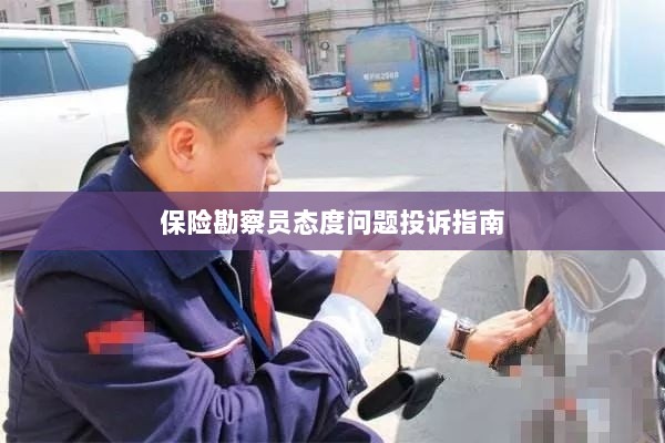 保险勘察员态度问题投诉解决指南-图1