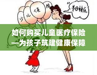 如何为孩子购买儿童医疗保险,构建健康保障之路-图1 如何为孩子购买儿童医疗保险,构建健康保障之路-图1