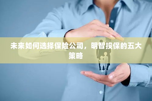 未来如何选择保险公司,五大明智投保策略指南-图1 未来如何选择保险公司,五大明智投保策略指南-图1