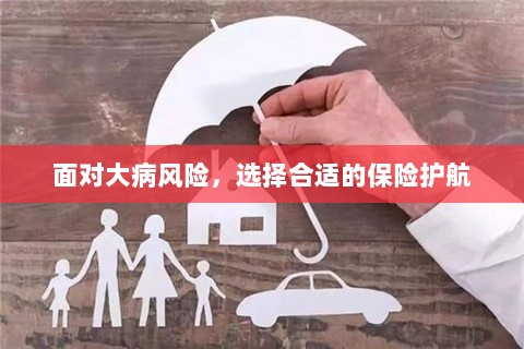 面对大病风险,选择适合的保险护航保障健康-图1 面对大病风险,选择适合的保险护航保障健康-图1