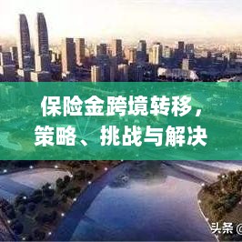 保险金跨境转移,策略、挑战及解决方案探讨-图1 保险金跨境转移,策略、挑战及解决方案探讨-图1