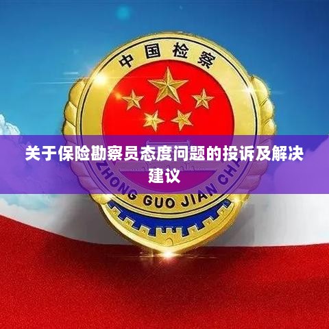 保险勘察员态度问题引发投诉,解决方案与建议-图1 保险勘察员态度问题引发投诉,解决方案与建议-图1