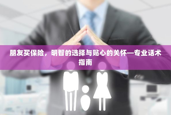 专业话术指南,朋友买保险——明智选择与贴心关怀之道-图1 专业话术指南,朋友买保险——明智选择与贴心关怀之道-图1