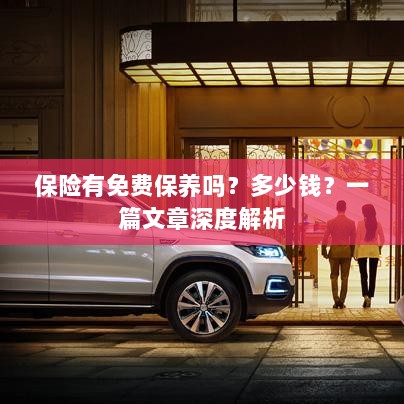 保险免费保养揭秘,费用及深度解析-图1 保险免费保养揭秘,费用及深度解析-图1