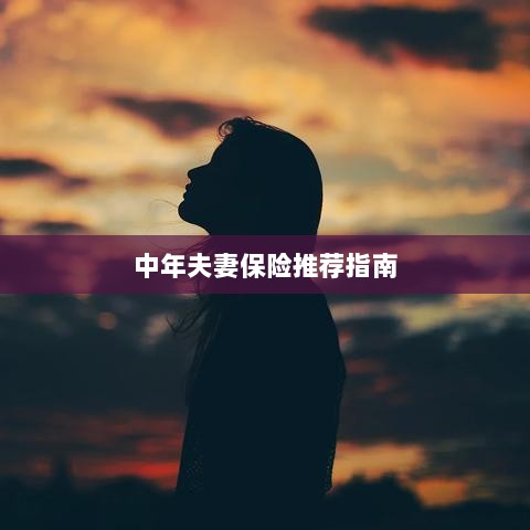 中年夫妻保险推荐指南,全方位保障,守护幸福生活-图1 中年夫妻保险推荐指南,全方位保障,守护幸福生活-图1