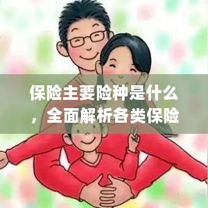 全面解析保险主要险种,种类、重要性及特点概览-图1 全面解析保险主要险种,种类、重要性及特点概览-图1