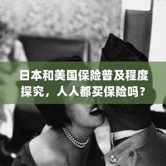 日本与美国保险普及程度探究,全民保险覆盖还是选择性购买?-图1 日本与美国保险普及程度探究,全民保险覆盖还是选择性购买?-图1
