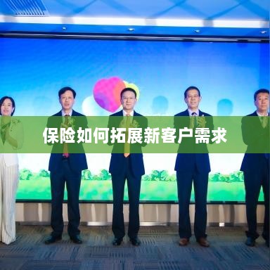 保险拓展新客户需求的策略与技巧-图1 保险拓展新客户需求的策略与技巧-图1