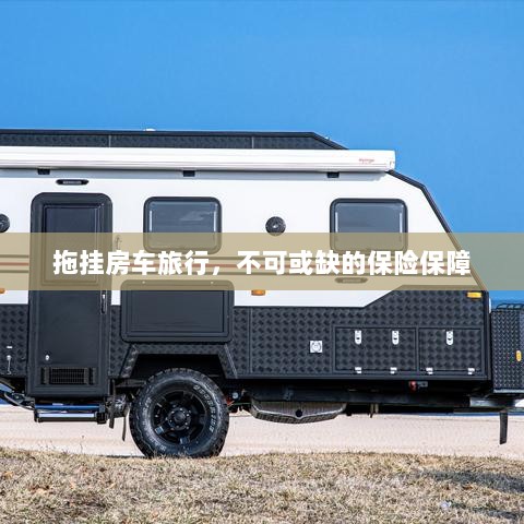 拖挂房车旅行,不可或缺的保险护航-图1 拖挂房车旅行,不可或缺的保险护航-图1