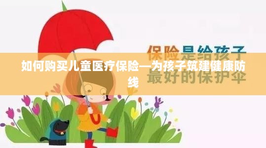 如何购买儿童医疗保险,守护孩子健康的必备知识-图1 如何购买儿童医疗保险,守护孩子健康的必备知识-图1