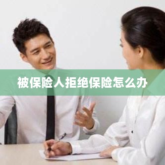 被保险人拒绝保险,应对策略与解决方案-图1 被保险人拒绝保险,应对策略与解决方案-图1
