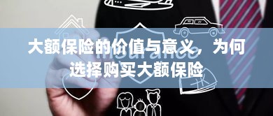 大额保险的价值与意义,为何选择购买及其重要性-图1 大额保险的价值与意义,为何选择购买及其重要性-图1