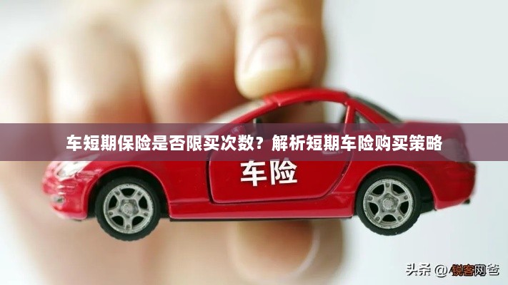 车短期保险购买次数有限制吗?解读短期车险购买策略-图1 车短期保险购买次数有限制吗?解读短期车险购买策略-图1